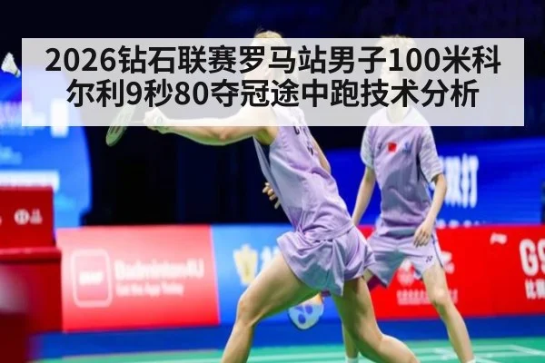 2026钻石联赛罗马站男子100米科尔利9秒80夺冠途中跑技术分析