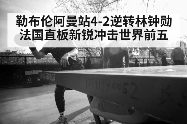 勒布伦阿曼站4-2逆转林钟勋 法国直板新锐冲击世界前五