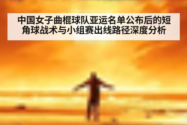 中国女子曲棍球队亚运名单公布后的短角球战术与小组赛出线路径深度分析