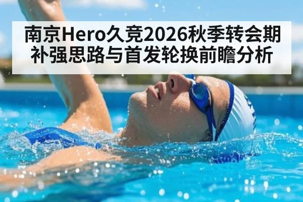 南京Hero久竞2026秋季转会期补强思路与首发轮换前瞻分析