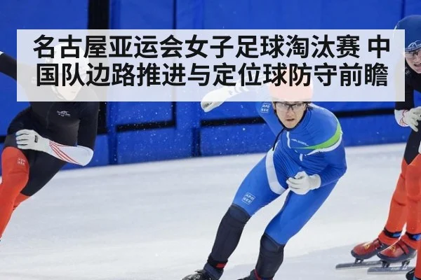 名古屋亚运会女子足球淘汰赛 中国队边路推进与定位球防守前瞻